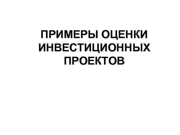 ПРИМЕРЫ ОЦЕНКИ ИНВЕСТИЦИОННЫХ ПРОЕКТОВ 