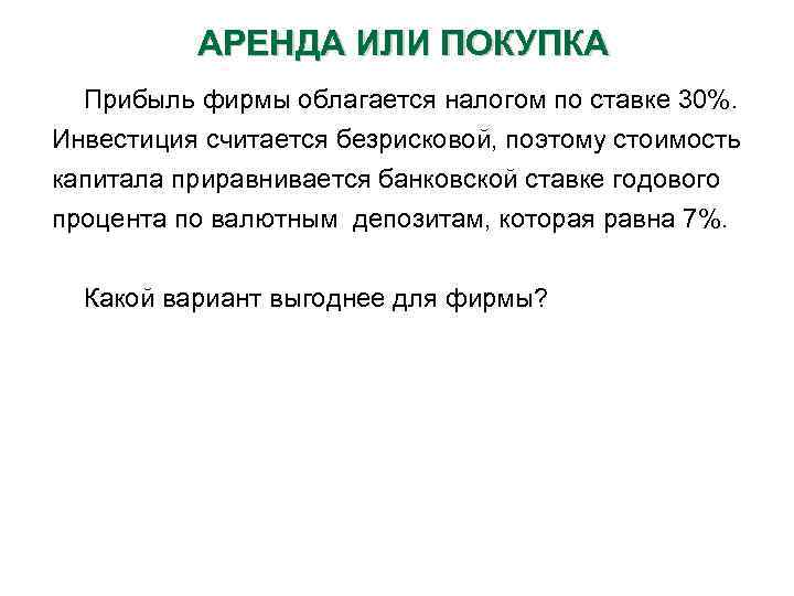 АРЕНДА ИЛИ ПОКУПКА Прибыль фирмы облагается налогом по ставке 30%. Инвестиция считается безрисковой, поэтому