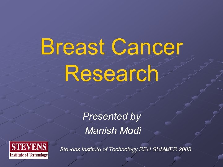 Breast Cancer Research Presented by Manish Modi Stevens Institute of Technology REU SUMMER 2005