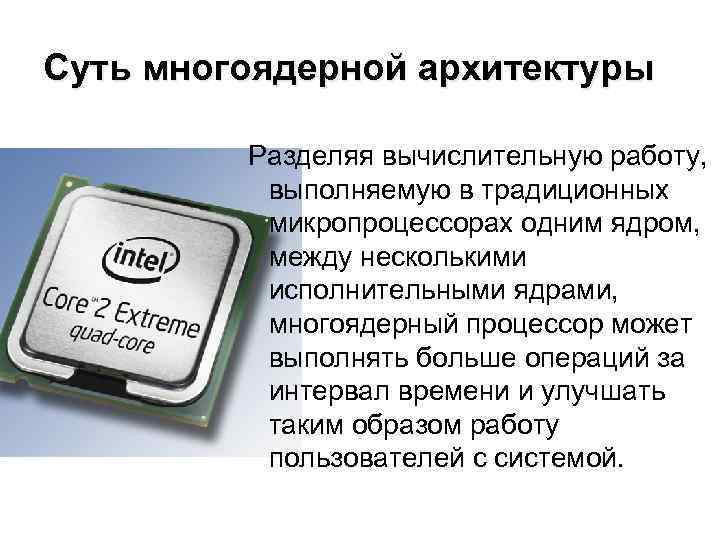 Суть многоядерной архитектуры Разделяя вычислительную работу, выполняемую в традиционных микропроцессорах одним ядром, между несколькими