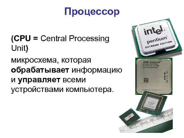 Процессор (CPU = Central Processing Unit) микросхема, которая обрабатывает информацию и управляет всеми устройствами