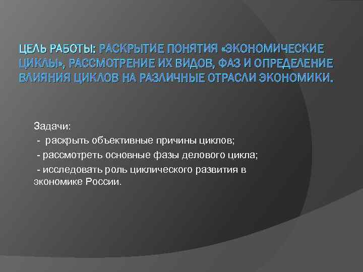 ЦЕЛЬ РАБОТЫ: РАСКРЫТИЕ ПОНЯТИЯ «ЭКОНОМИЧЕСКИЕ ЦИКЛЫ» , РАССМОТРЕНИЕ ИХ ВИДОВ, ФАЗ И ОПРЕДЕЛЕНИЕ ВЛИЯНИЯ