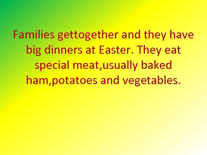 Families gettogether and they have big dinners at Easter. They eat special meat, usually