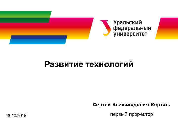 Развитие технологий Сергей Всеволодович Кортов, 15. 10. 2016 первый проректор 