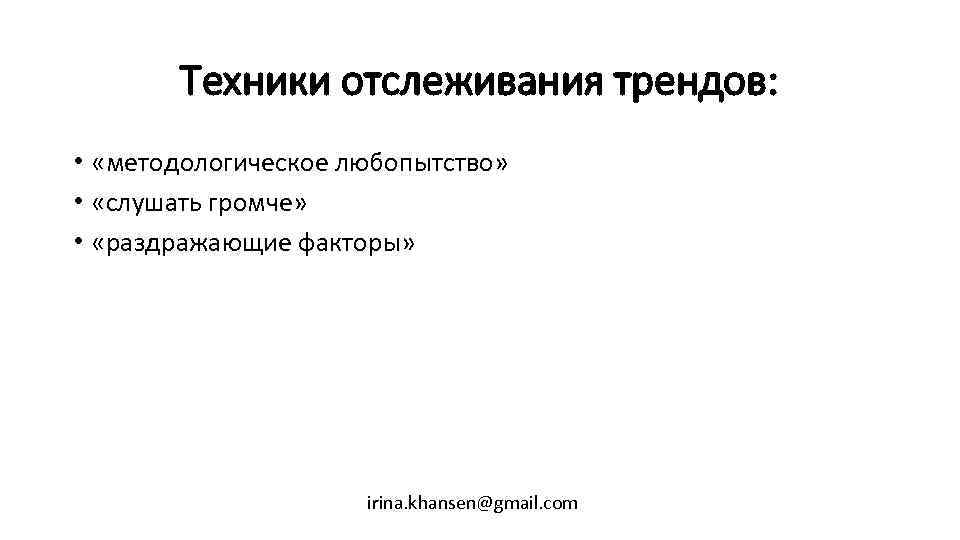 Техники отслеживания трендов: • «методологическое любопытство» • «слушать громче» • «раздражающие факторы» irina. khansen@gmail.