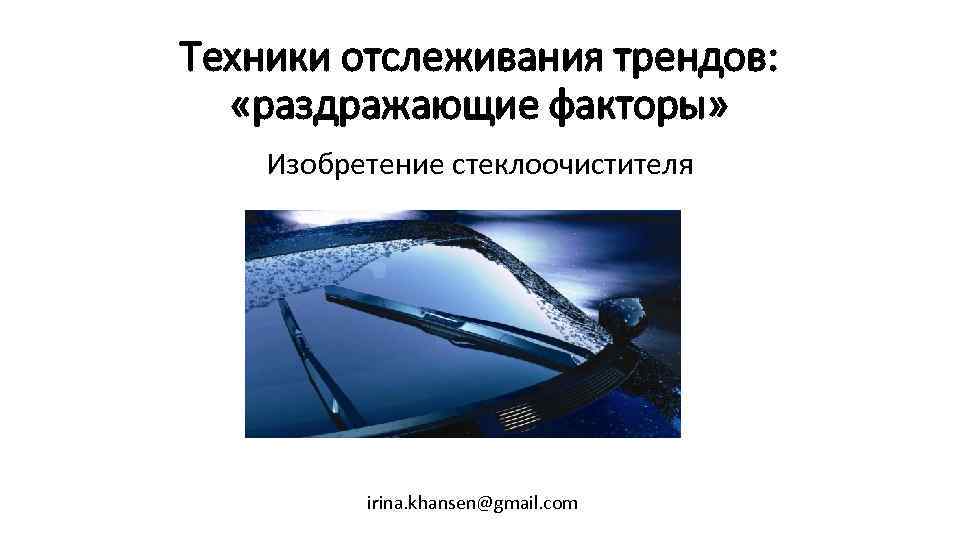 Техники отслеживания трендов: «раздражающие факторы» Изобретение стеклоочистителя irina. khansen@gmail. com 