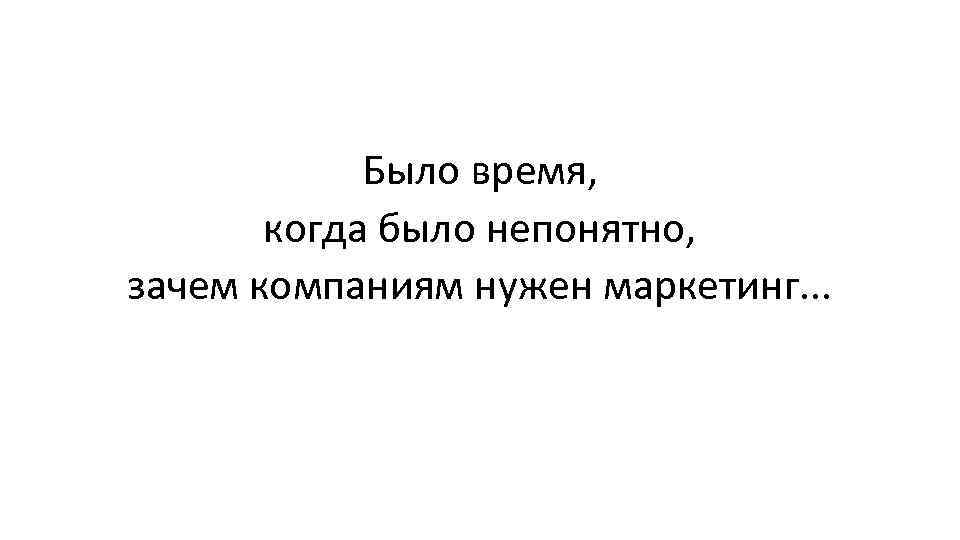 Было время, когда было непонятно, зачем компаниям нужен маркетинг. . . 