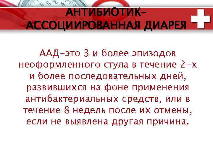 АНТИБИОТИКАССОЦИИРОВАННАЯ ДИАРЕЯ ААД-это 3 и более эпизодов неоформленного стула в течение 2 -х и