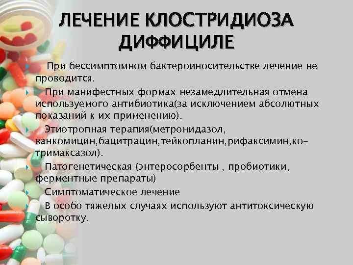 ЛЕЧЕНИЕ КЛОСТРИДИОЗА ДИФФИЦИЛЕ При бессимптомном бактероиносительстве лечение не проводится. При манифестных формах незамедлительная отмена