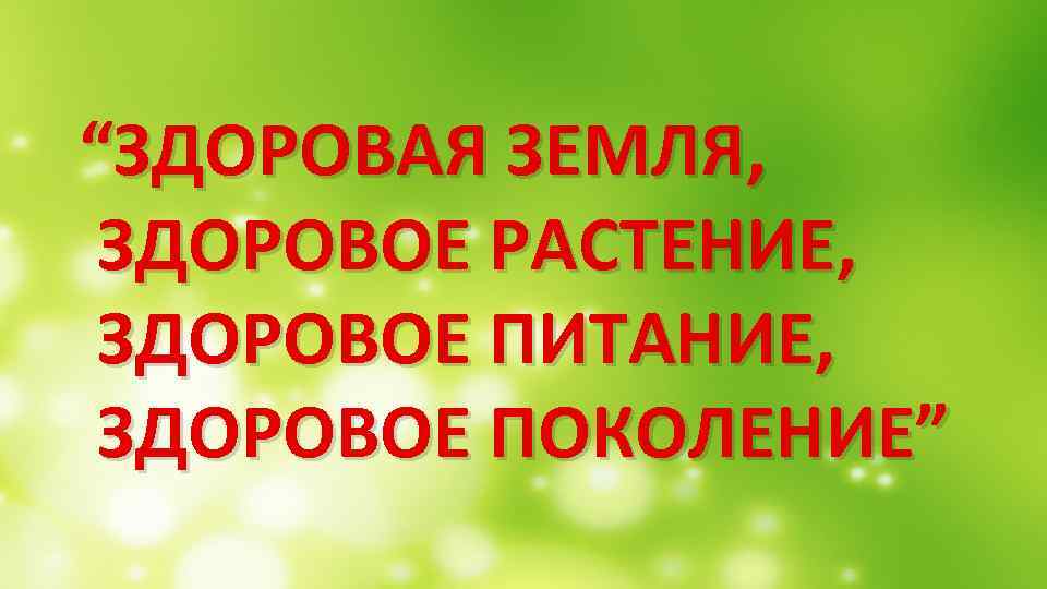 “ЗДОРОВАЯ ЗЕМЛЯ, ЗДОРОВОЕ РАСТЕНИЕ, ЗДОРОВОЕ ПИТАНИЕ, ЗДОРОВОЕ ПОКОЛЕНИЕ” 