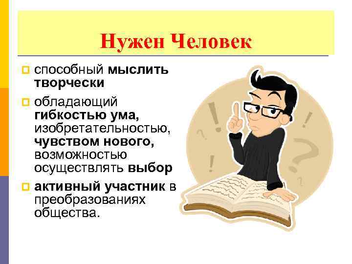Нужен Человек способный мыслить творчески p обладающий гибкостью ума, изобретательностью, чувством нового, возможностью осуществлять