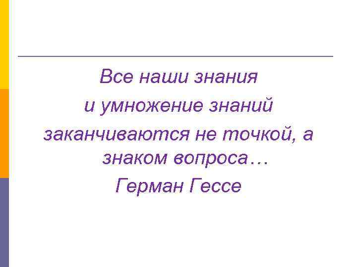 Все наши знания и умножение знаний заканчиваются не точкой, а знаком вопроса… Герман Гессе