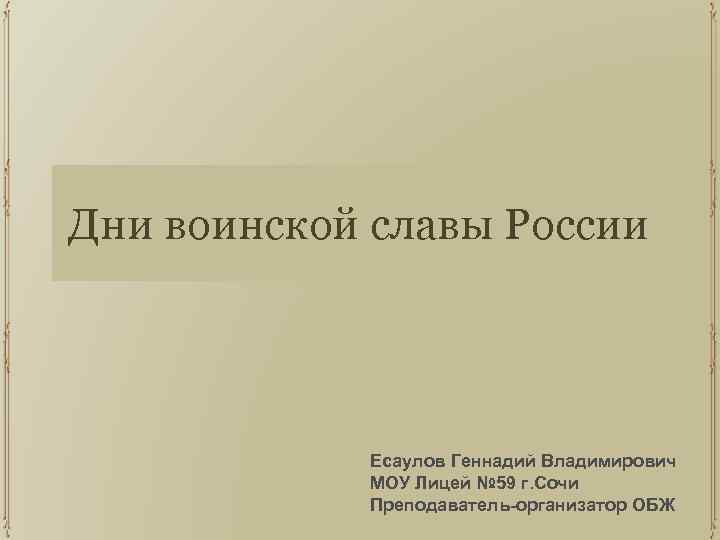 Дни воинской славы России Есаулов Геннадий Владимирович МОУ Лицей № 59 г. Сочи Преподаватель-организатор