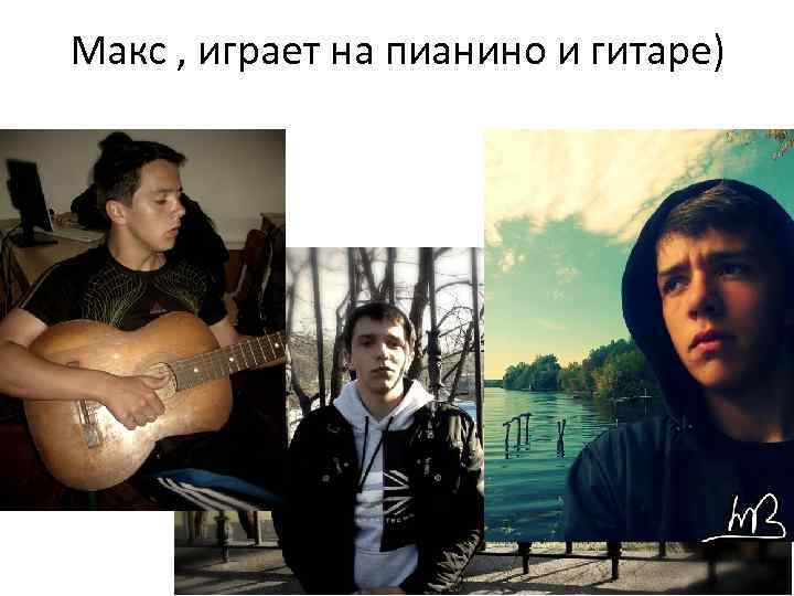 Макс , играет на пианино и гитаре) 