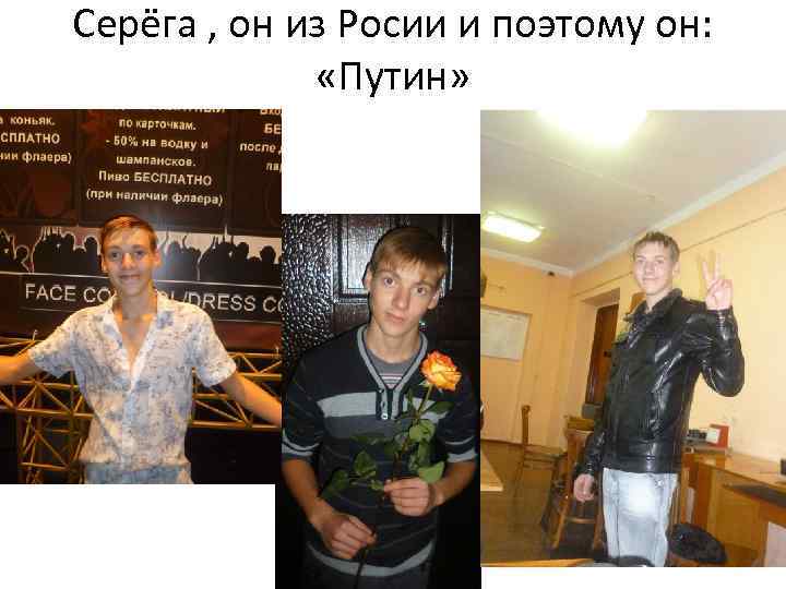 Серёга , он из Росии и поэтому он: «Путин» 