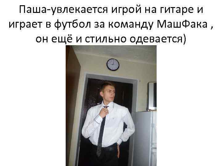 Паша-увлекается игрой на гитаре и играет в футбол за команду Маш. Фака , он