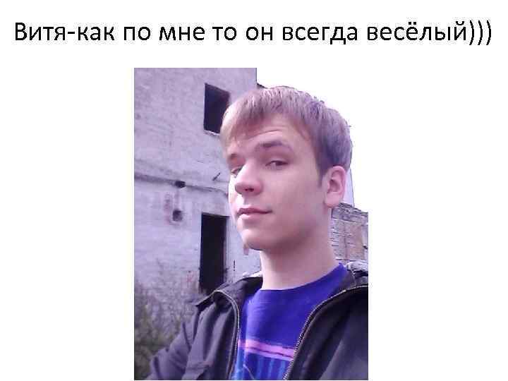 Витя-как по мне то он всегда весёлый))) 