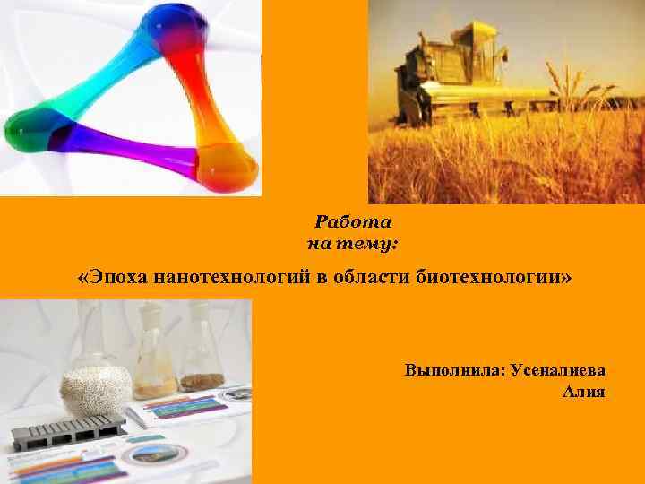 Работа на тему: «Эпоха нанотехнологий в области биотехнологии» Выполнила: Усеналиева Алия 