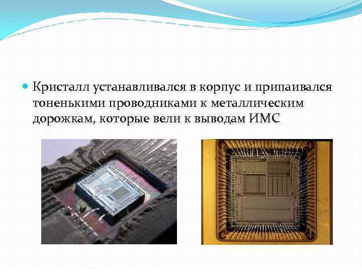  Кристалл устанавливался в корпус и припаивался тоненькими проводниками к металлическим дорожкам, которые вели