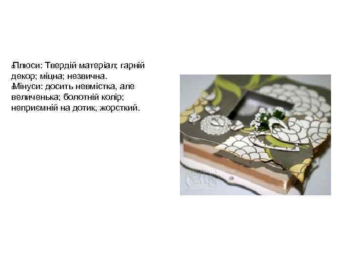 Плюси: Твердій матеріал; гарній декор; міцна; незвична. Мінуси: досить невмістка, але величенька; болотній колір;