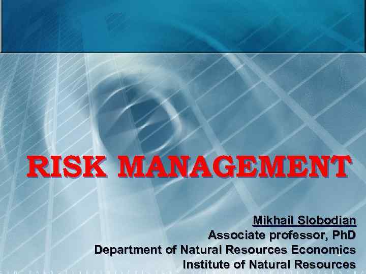 RISK MANAGEMENT Mikhail Slobodian Associate professor, Ph. D Department of Natural Resources Economics 1