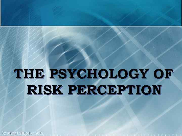 THE PSYCHOLOGY OF RISK PERCEPTION (c) Mikhail Slobodian 2015 