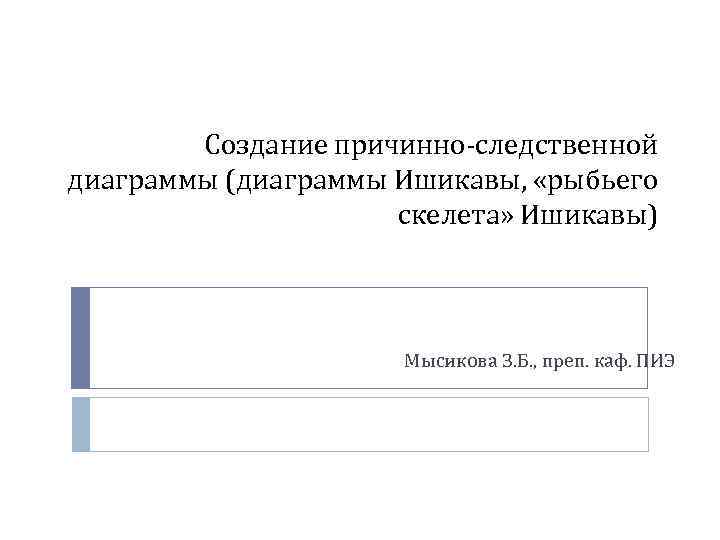 Создание причинно-следственной диаграммы (диаграммы Ишикавы, «рыбьего скелета» Ишикавы) Мысикова З. Б. , преп. каф.