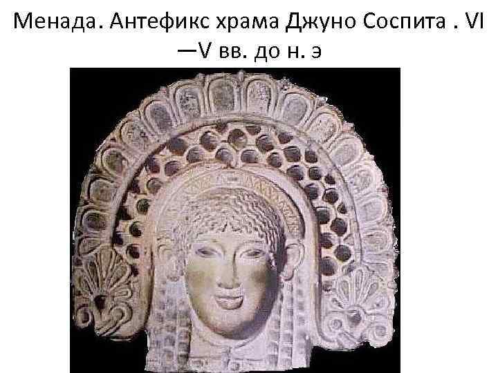 Менада. Антефикс храма Джуно Соспита. VI —V вв. до н. э 