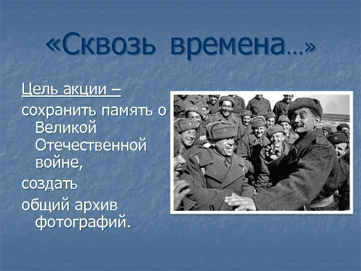  «Сквозь времена…» Цель акции – сохранить память о Великой Отечественной войне, создать общий