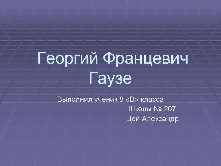 Георгий Францевич Гаузе Выполнил ученик 8 «В» класса Школы № 207 Цой Александр 
