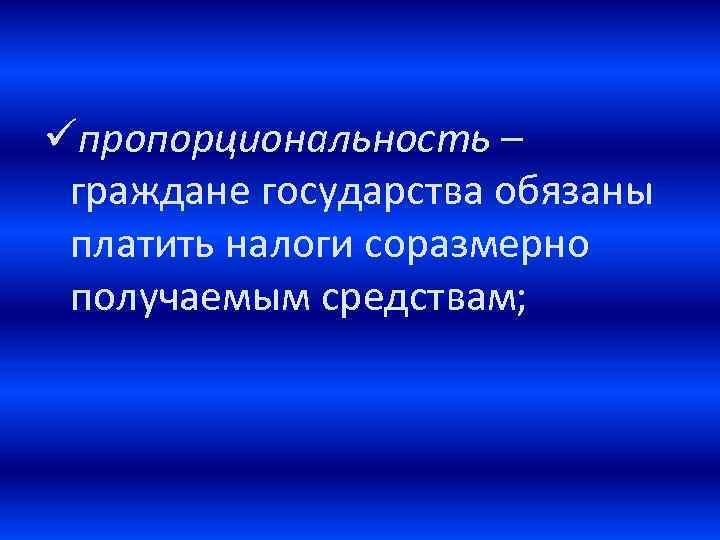 üпропорциональность – граждане государства обязаны платить налоги соразмерно получаемым средствам; 