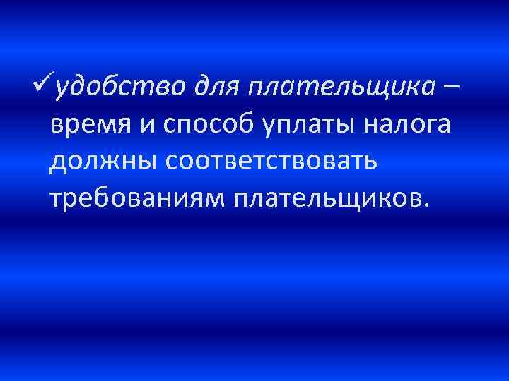 üудобство для плательщика – время и способ уплаты налога должны соответствовать требованиям плательщиков. 