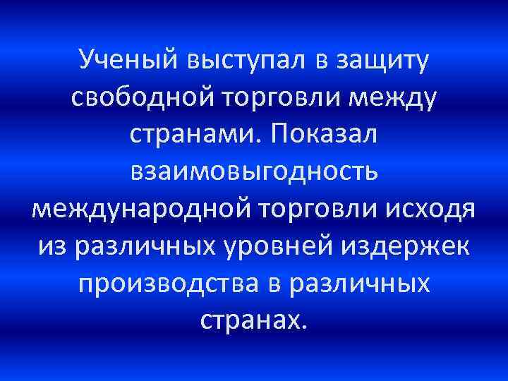 Ученый выступал в защиту свободной торговли между странами. Показал взаимовыгодность международной торговли исходя из