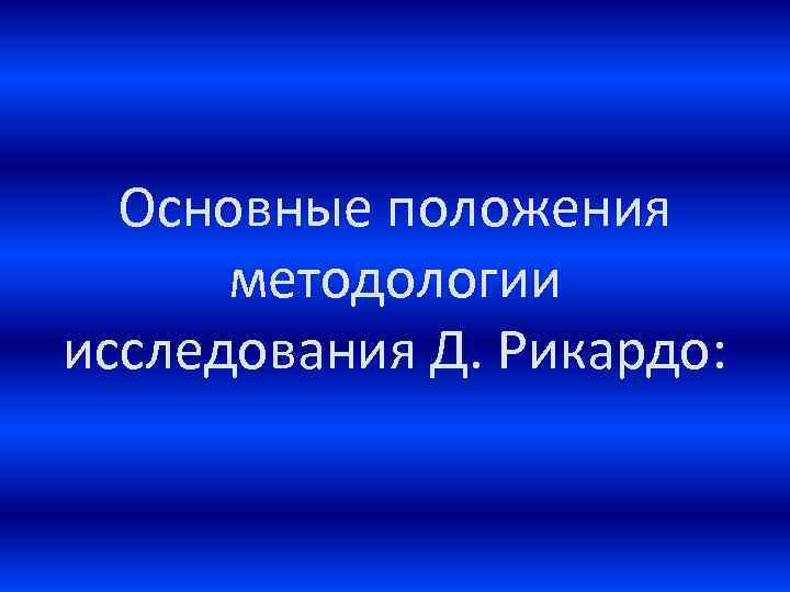 Основные положения методологии исследования Д. Рикардо: 