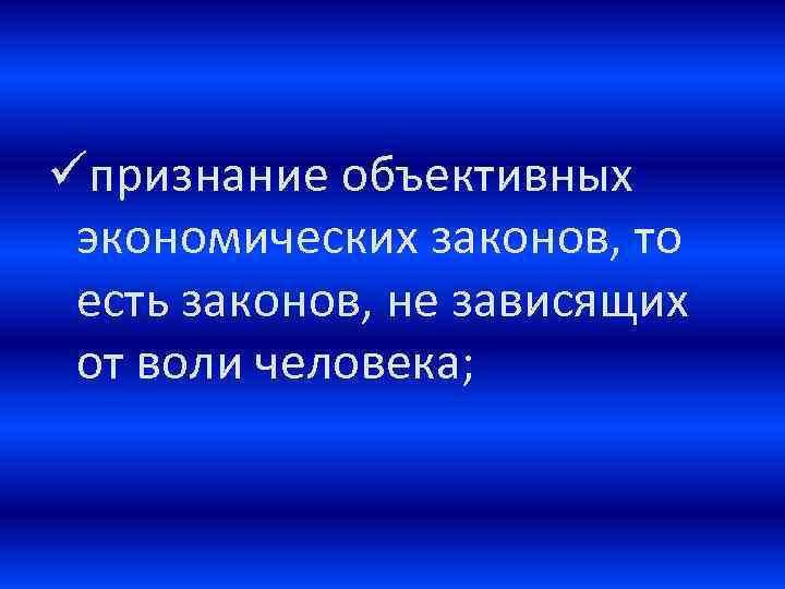 üпризнание объективных экономических законов, то есть законов, не зависящих от воли человека; 
