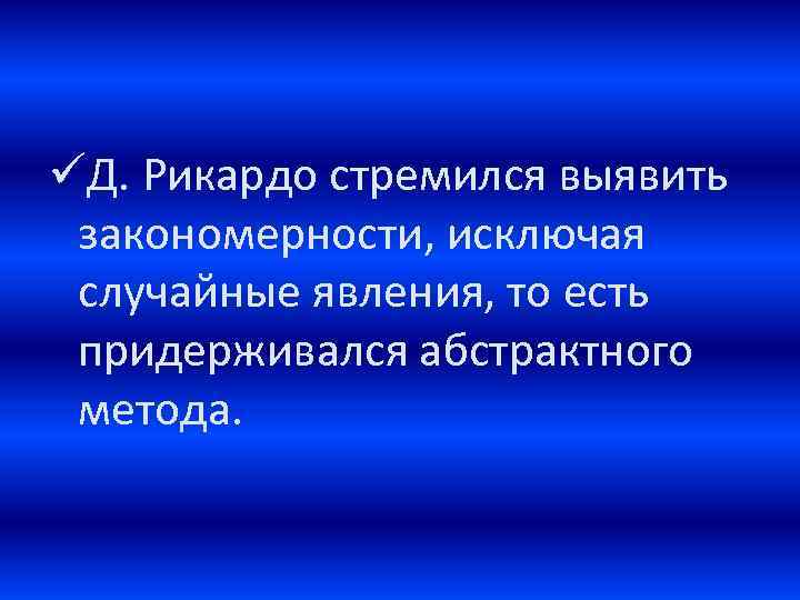 üД. Рикардо стремился выявить закономерности, исключая случайные явления, то есть придерживался абстрактного метода. 