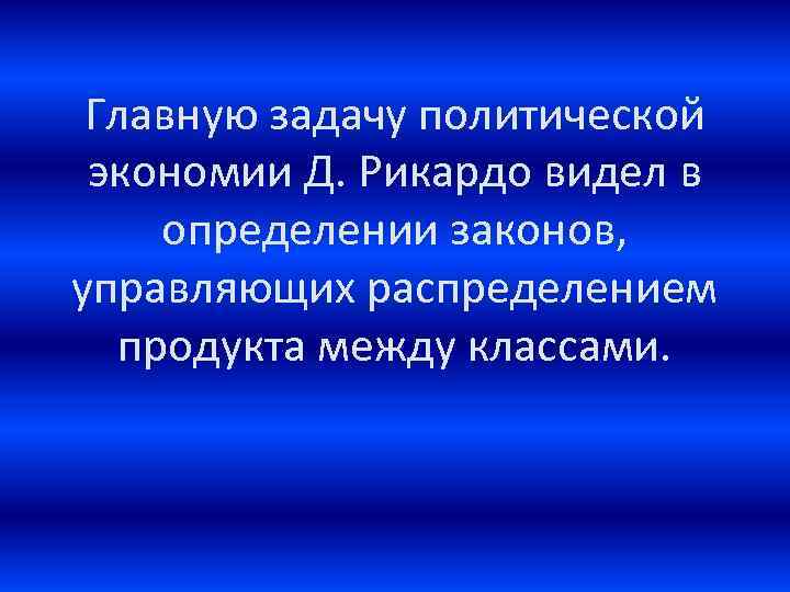 Главную задачу политической экономии Д. Рикардо видел в определении законов, управляющих распределением продукта между
