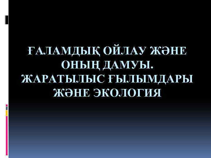 ҒАЛАМДЫҚ ОЙЛАУ ЖӘНЕ ОНЫҢ ДАМУЫ. ЖАРАТЫЛЫС ҒЫЛЫМДАРЫ ЖӘНЕ ЭКОЛОГИЯ 