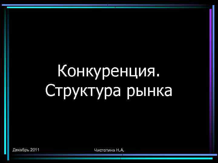 Конкуренция. Структура рынка Декабрь 2011 Чистотина Н. А. 