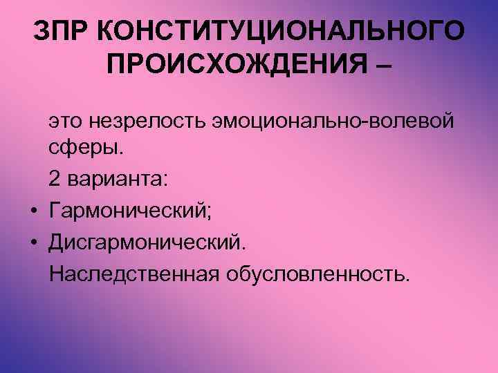 ЗПР КОНСТИТУЦИОНАЛЬНОГО ПРОИСХОЖДЕНИЯ – это незрелость эмоционально-волевой сферы. 2 варианта: • Гармонический; • Дисгармонический.
