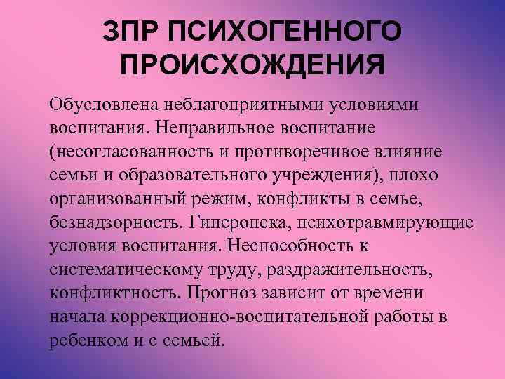 ЗПР ПСИХОГЕННОГО ПРОИСХОЖДЕНИЯ Обусловлена неблагоприятными условиями воспитания. Неправильное воспитание (несогласованность и противоречивое влияние семьи