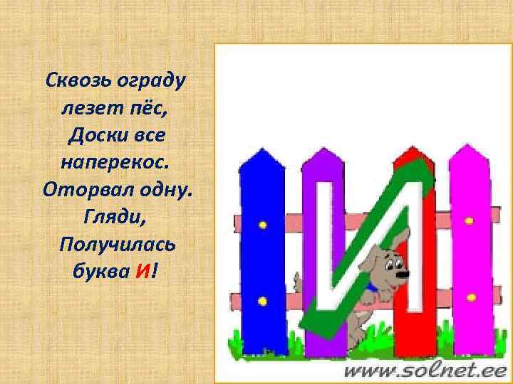 Сквозь ограду лезет пёс, Доски все наперекос. Оторвал одну. Гляди, Получилась буква И! 