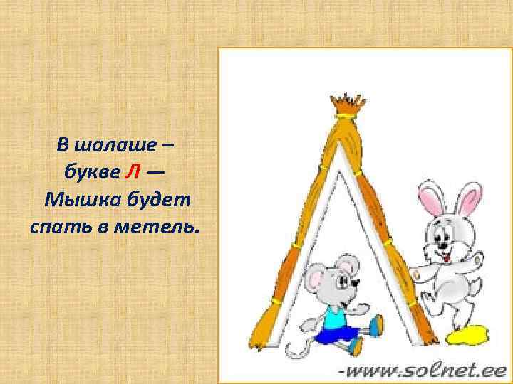 В шалаше – букве Л — Мышка будет спать в метель. 