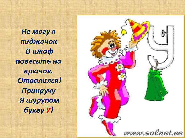 Не могу я пиджачок В шкаф повесить на крючок. Отвалился! Прикручу Я шурупом букву