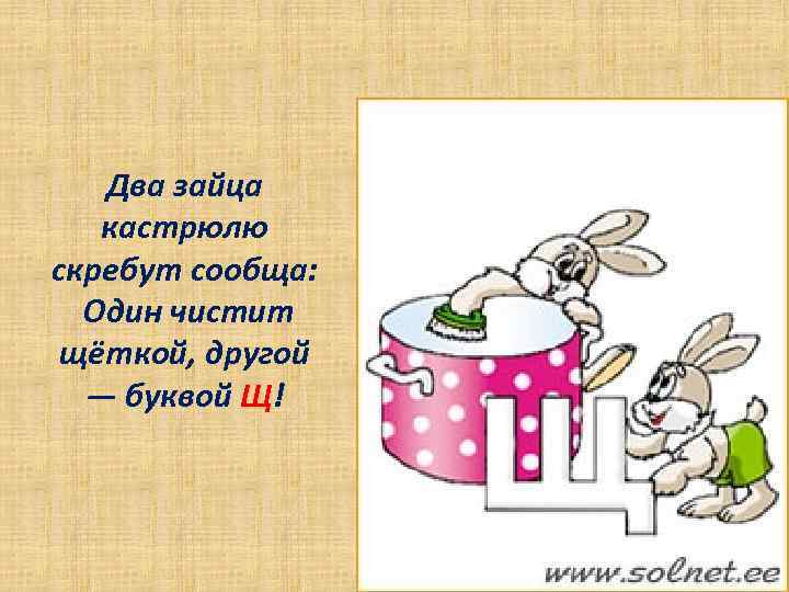 Два зайца кастрюлю скребут сообща: Один чистит щёткой, другой — буквой Щ! 
