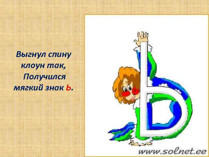 Выгнул спину клоун так, Получился мягкий знак Ь. 