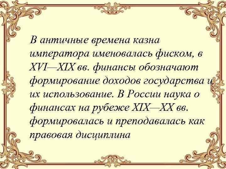 В античные времена казна императора именовалась фиском, в ХVI—ХIХ вв. финансы обозначают формирование доходов