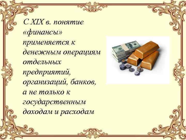 С ХIХ в. понятие «финансы» применяется к денежным операциям отдельных предприятий, организаций, банков, а