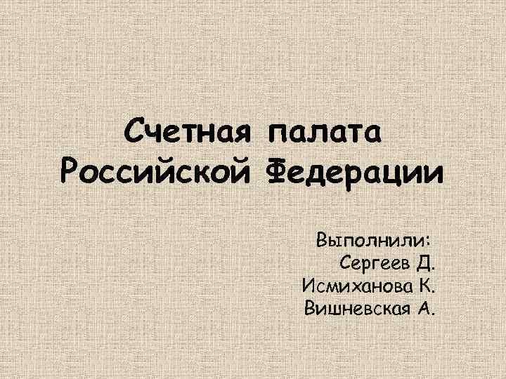 Счетная палата Российской Федерации Выполнили: Сергеев Д. Исмиханова К. Вишневская А. 