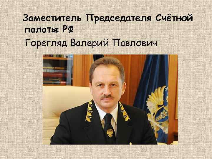 Заместитель Председателя Счётной палаты РФ Горегляд Валерий Павлович 